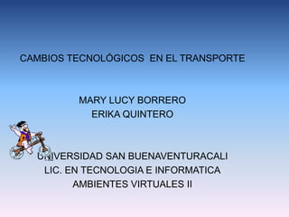 CAMBIOS TECNOLÓGICOS EN EL TRANSPORTE
MARY LUCY BORRERO
ERIKA QUINTERO
UNIVERSIDAD SAN BUENAVENTURACALI
LIC. EN TECNOLOGIA E INFORMATICA
AMBIENTES VIRTUALES II
 