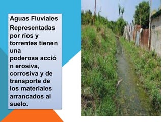Aguas Fluviales 
Representadas 
por ríos y 
torrentes tienen 
una 
poderosa acció 
n erosiva, 
corrosiva y de 
transporte de 
los materiales 
arrancados al 
suelo. 
 
