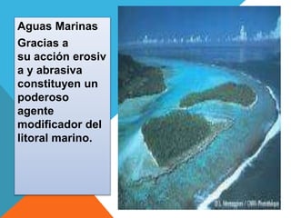 Aguas Marinas 
Gracias a 
su acción erosiv 
a y abrasiva 
constituyen un 
poderoso 
agente 
modificador del 
litoral marino. 
 