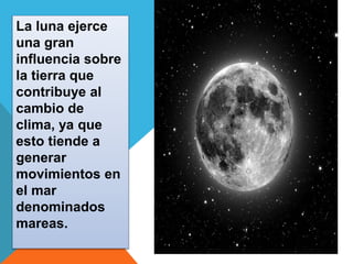 La luna ejerce 
una gran 
influencia sobre 
la tierra que 
contribuye al 
cambio de 
clima, ya que 
esto tiende a 
generar 
movimientos en 
el mar 
denominados 
mareas. 
 