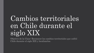 Cambios territoriales
en Chile durante el
siglo XIX
Objetivo de la Clase: Reconocer los cambios territoriales que sufrió
Chile durante el siglo XIX y localizarlos.
 