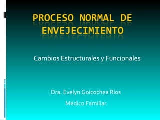 Cambios Estructurales y Funcionales Dra. Evelyn Goicochea Ríos Médico Familiar 