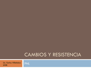 CAMBIOS Y RESISTENCIA
Lic. Carlos Villalobos
UVM
                         PNL
 