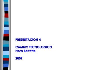 PRESENTACION 4

CAMBIO TECNOLOGICO
Nora Berretta

2009
 