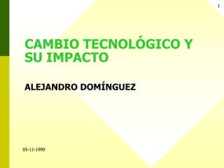 1
CAMBIO TECNOLÓGICO Y
SU IMPACTO
ALEJANDRO DOMÍNGUEZ
05-11-1999
 