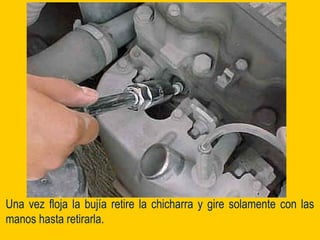 Una vez floja la bujía retire la chicharra y gire solamente con las
manos hasta retirarla.
 