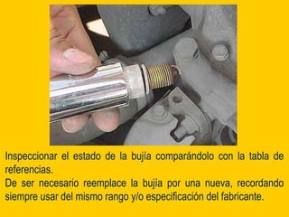 Inspeccionar el estado de la bujía comparándolo con la tabla de
referencias.
De ser necesario reemplace la bujía por una nueva, recordando
siempre usar del mismo rango y/o especificación del fabricante.
 