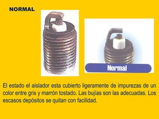 El estado el aislador esta cubierto ligeramente de impurezas de un
color entre gris y marrón tostado. Las bujías son las adecuadas. Los
escasos depósitos se quitan con facilidad.
NORMAL
 