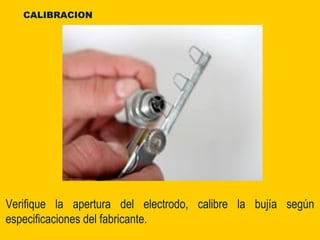Verifique la apertura del electrodo, calibre la bujía según
especificaciones del fabricante.
CALIBRACION
 