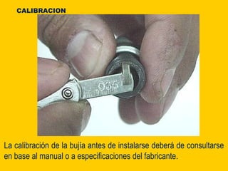 La calibración de la bujía antes de instalarse deberá de consultarse
en base al manual o a especificaciones del fabricante.
CALIBRACION
 