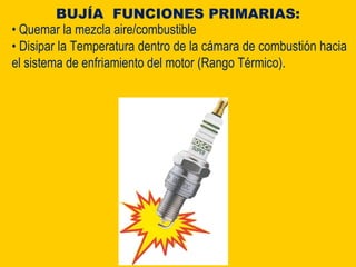 • Quemar la mezcla aire/combustible
• Disipar la Temperatura dentro de la cámara de combustión hacia
el sistema de enfriamiento del motor (Rango Térmico).
BUJÍA FUNCIONES PRIMARIAS:
 