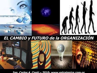 EL CAMBIO y FUTURO de la ORGANIZACIÓN Ing. Carlos A. Conti – 2010- www.estrategiza.com-ar 