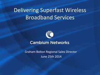 Delivering Superfast Wireless
Broadband Services
Graham Bolton Regional Sales Director
June 25th 2014
 