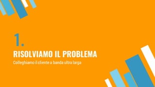 1.
RISOLVIAMO IL PROBLEMA
Colleghiamo il clientea banda ultra larga
 