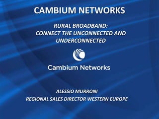 CAMBIUM NETWORKS
RURAL BROADBAND:
CONNECT THE UNCONNECTED AND
UNDERCONNECTED

ALESSIO MURRONI
REGIONAL SALES DIRECTOR WESTERN EUROPE

 
