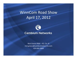 WinnCom Road Show
   April 17, 2012




      Nick Grasso RSM – AZ, CA, HI
  nick.grasso@cambiumnetworks.com
             424.666.9808
 