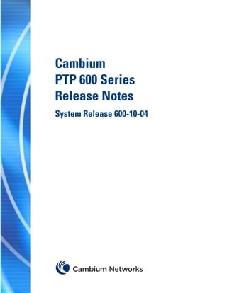 POINT TO POINT WIRELESS SOLUTIONS GROUP




                 Cambium
                 PTP 600 Series
                 Release Notes
                 System Release 600-10-04
 