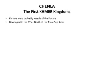 CHENLA
The First KHMER Kingdoms
• Khmers were probably vassals of the Funans
• Developed in the 5th c. North of the Tonle Sap Lake

 