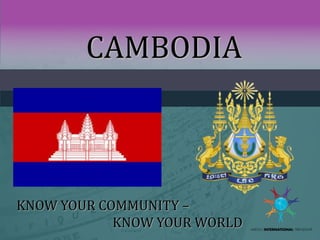 CAMBODIA
KNOW YOUR COMMUNITY –
KNOW YOUR WORLD
 