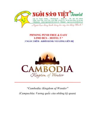 “Cambodia: Kingdom of Wonder”
(Campuchia: Vương quốc của những kỳ quan)
PHNONG PENH FREE & EASY
LIMO BUS – HOTEL 5 *
3 NGÀ Y 2 ĐÊM – KHỞ I HÀ NH: VUI LÒNG LIÊN HỆ
 