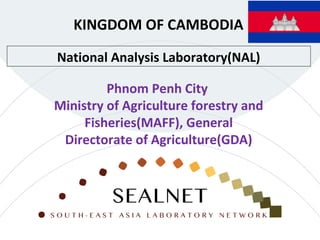 National Analysis Laboratory(NAL)
KINGDOM OF CAMBODIA
Phnom Penh City
Ministry of Agriculture forestry and
Fisheries(MAFF), General
Directorate of Agriculture(GDA)
 