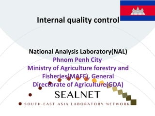 Internal quality control
National Analysis Laboratory(NAL)
Phnom Penh City
Ministry of Agriculture forestry and
Fisheries(MAFF), General
Directorate of Agriculture(GDA)
 