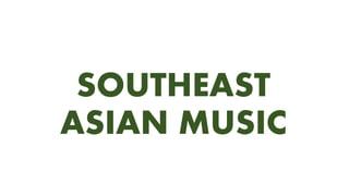SOUTHEAST
ASIAN MUSIC
 