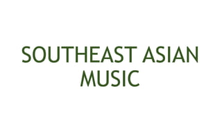 SOUTHEAST ASIAN
MUSIC
 