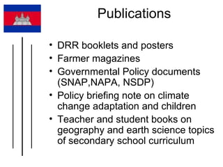 Publications  DRR booklets and posters  Farmer magazines  Governmental Policy documents (SNAP,NAPA, NSDP)  Policy briefing note on climate change adaptation and children  Teacher and student books on geography and earth science topics of secondary school curriculum  