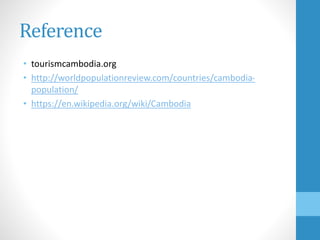 Reference
• tourismcambodia.org
• http://worldpopulationreview.com/countries/cambodia-
population/
• https://en.wikipedia.org/wiki/Cambodia
 