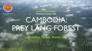 Group 2 Presentation
Following the queue 10th
CAMBODIA:
PREY LANG FOREST
Cambodia: Forest, Water, Life
Sīla Samādhi Paññā
 