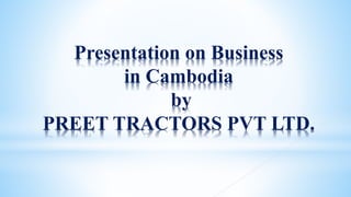 Presentation on Business
in Cambodia
by
PREET TRACTORS PVT LTD.
 