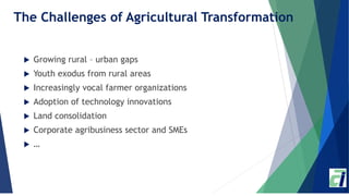 The Challenges of Agricultural Transformation
 Growing rural – urban gaps
 Youth exodus from rural areas
 Increasingly ...