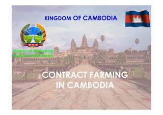 KINGDOM OF CAMBODIA
CONTRACT FARMING
IN CAMBODIA
Ministry of Agriculture,
Forestry and Fisheries
 