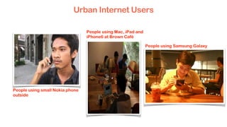 People using Mac, iPad and
iPhone6 at Brown Café
People using Samsung Galaxy
People using small Nokia phone
outside
Urban Internet Users
 