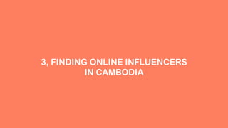 3, FINDING ONLINE INFLUENCERS
IN CAMBODIA
 