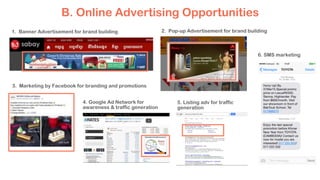 B. Online Advertising Opportunities
4. Google Ad Network for
awareness & traffic generation
1. Banner Advertisement for brand building 2. Pop-up Advertisement for brand building
3. Marketing by Facebook for branding and promotions
5. Listing adv for traffic
generation
6. SMS marketing
 
