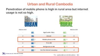 Urban and Rural Cambodia
Penetration of mobile phone is high in rural area but internet
usage is not so high.
 