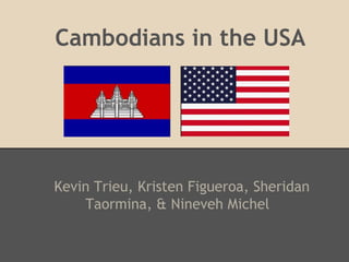 Cambodians in the USA
Kevin Trieu, Kristen Figueroa, Sheridan
Taormina, & Nineveh Michel
 