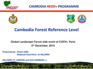12/4/15	
   1	
  
CAMBODIA	
  REDD+	
  PROGRAMME	
  
Cambodia	
  Forest	
  Reference	
  Level	
  	
  
Presented	
  by:	
  ...