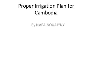 Proper Irrigation Plan for
Cambodia
By NARA NOUALYNY
 