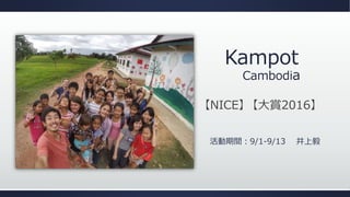 Kampot
Cambodia
活動期間：9/1-9/13 井上毅
【NICE】 【大賞2016】
 