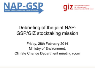 Page 1
Friday, 28th February 2014
Ministry of Environment,
Climate Change Department meeting room
Debriefing of the joint NAP-
GSP/GIZ stocktaking mission
 