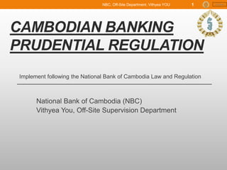 Content
CAMBODIAN BANKING
PRUDENTIAL REGULATION
National Bank of Cambodia (NBC)
Vithyea You, Off-Site Supervision Department
Implement following the National Bank of Cambodia Law and Regulation
NBC, Off-Site Department, Vithyea YOU 1
 