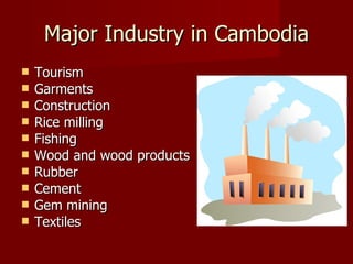 Major Industry in Cambodia Tourism Garments Construction  Rice milling Fishing  Wood and wood products Rubber  Cement  Gem mining  Textiles  