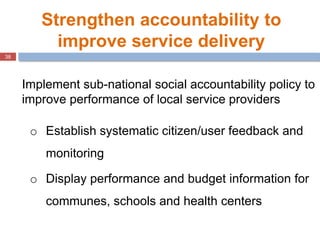 38
Implement sub-national social accountability policy to
improve performance of local service providers
o Establish syste...