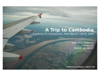 A Trip to Cambodia
             A Journey of a backpacker, from Sep 27 – Oct 8, 2009


                                              Tyler Xing (CNBorn)
                                                       cnborn.net
                                                Twitter: @CNBorn




Revision 1
 