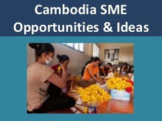 Cambodia SME
Opportunities & Ideas
 