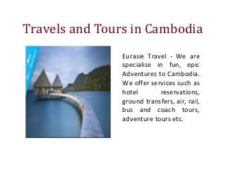 Travels and Tours in Cambodia
Eurasie Travel - We are
specialise in fun, epic
Adventures to Cambodia.
We offer services such as
hotel reservations,
ground transfers, air, rail,
bus and coach tours,
adventure tours etc.
 