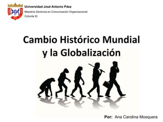 Cambio Histórico Mundial
y la Globalización
Universidad José Antonio Páez
Maestría Gerencia en Comunicación Organizacional
Cohorte XI
Por: Ana Carolina Mosquera
 